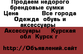 Продаем недорого брендовые сумки  › Цена ­ 3 500 - Все города Одежда, обувь и аксессуары » Аксессуары   . Курская обл.,Курск г.